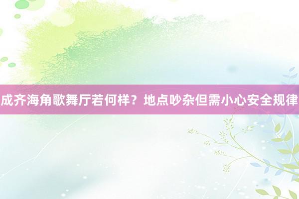 成齐海角歌舞厅若何样？地点吵杂但需小心安全规律