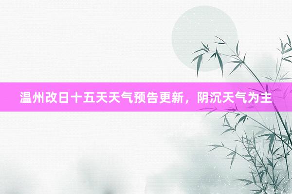 温州改日十五天天气预告更新，阴沉天气为主