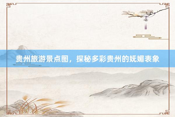贵州旅游景点图，探秘多彩贵州的妩媚表象